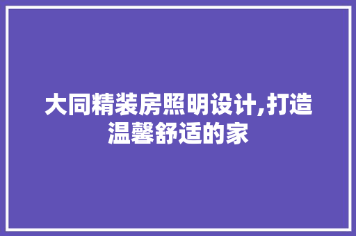 大同精装房照明设计,打造温馨舒适的家