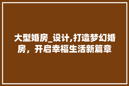 大型婚房_设计,打造梦幻婚房，开启幸福生活新篇章