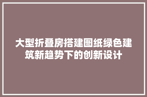 大型折叠房搭建图纸绿色建筑新趋势下的创新设计
