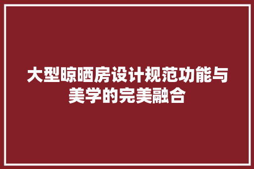 大型晾晒房设计规范功能与美学的完美融合