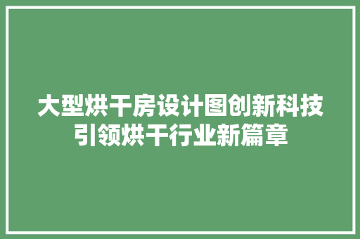 大型烘干房设计图创新科技引领烘干行业新篇章