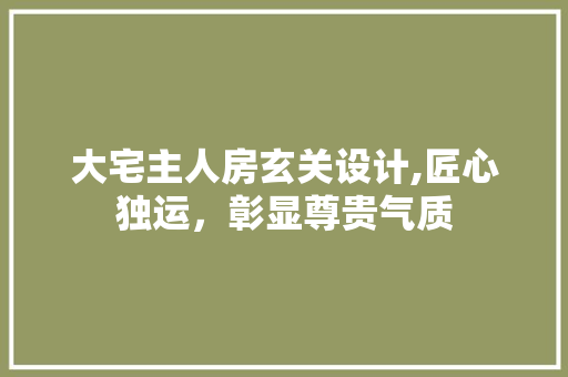 大宅主人房玄关设计,匠心独运，彰显尊贵气质