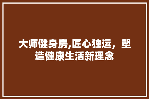 大师健身房,匠心独运，塑造健康生活新理念