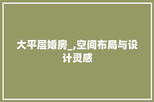 大平层婚房_,空间布局与设计灵感