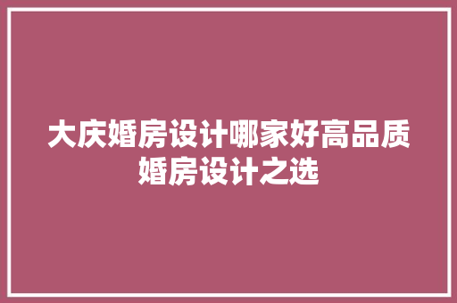 大庆婚房设计哪家好高品质婚房设计之选