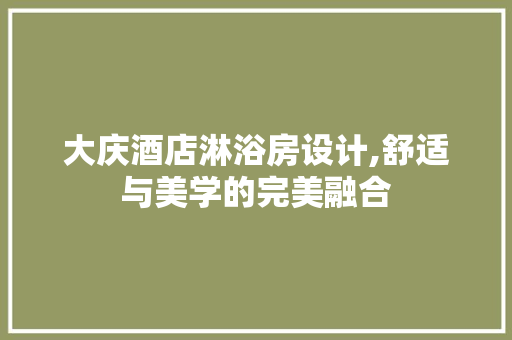 大庆酒店淋浴房设计,舒适与美学的完美融合
