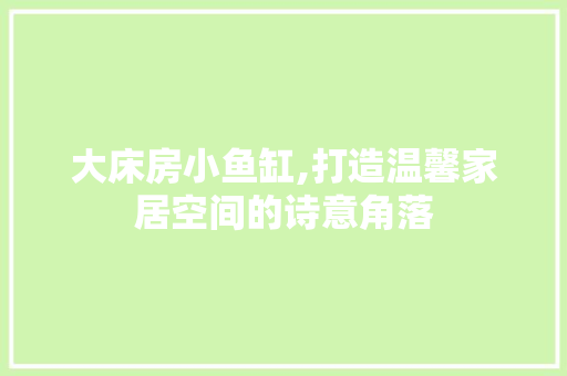 大床房小鱼缸,打造温馨家居空间的诗意角落