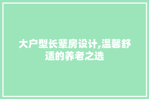大户型长辈房设计,温馨舒适的养老之选
