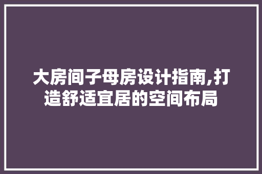 大房间子母房设计指南,打造舒适宜居的空间布局