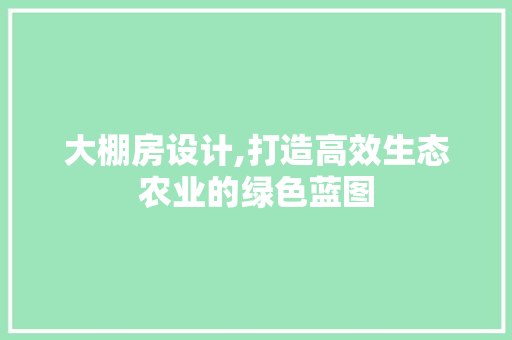 大棚房设计,打造高效生态农业的绿色蓝图