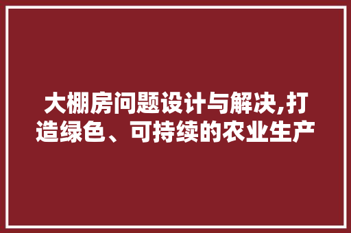 大棚房问题设计与解决,打造绿色、可持续的农业生产模式