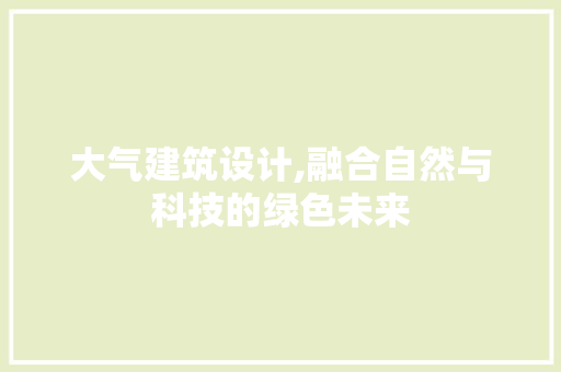 大气建筑设计,融合自然与科技的绿色未来
