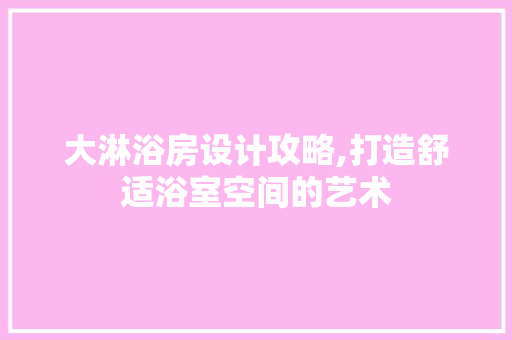 大淋浴房设计攻略,打造舒适浴室空间的艺术