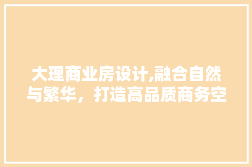 大理商业房设计,融合自然与繁华，打造高品质商务空间
