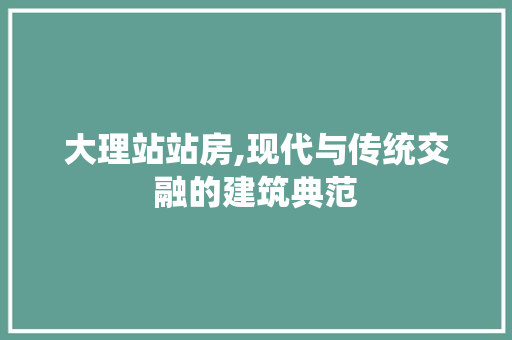 大理站站房,现代与传统交融的建筑典范