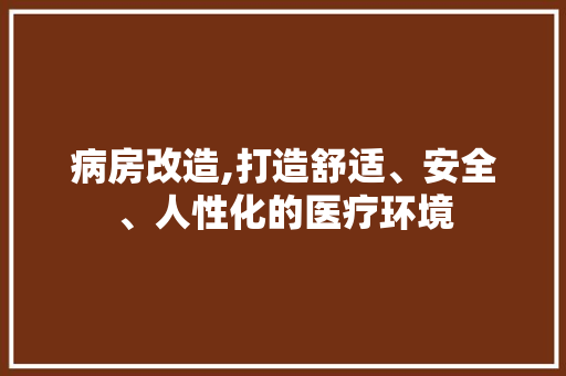 病房改造,打造舒适、安全、人性化的医疗环境