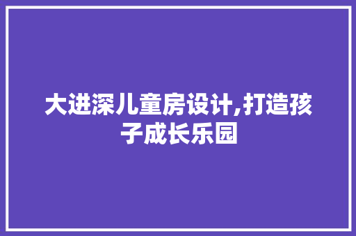 大进深儿童房设计,打造孩子成长乐园