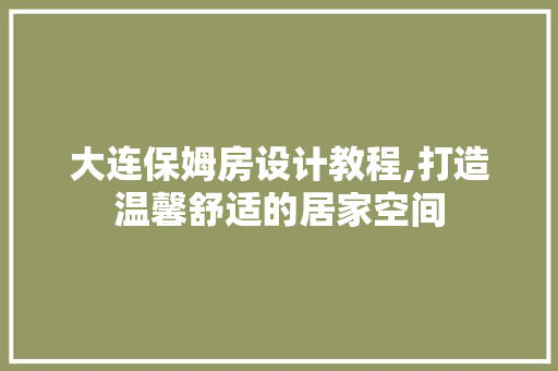大连保姆房设计教程,打造温馨舒适的居家空间