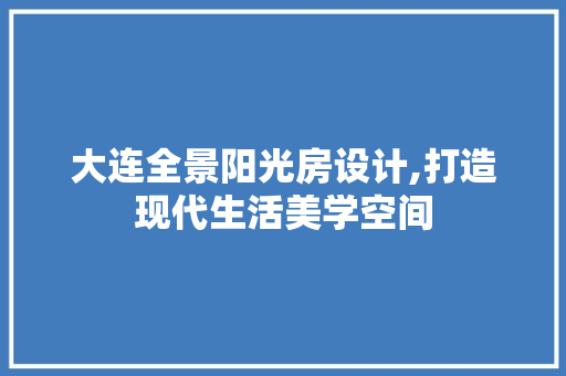 大连全景阳光房设计,打造现代生活美学空间