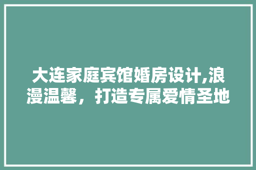 大连家庭宾馆婚房设计,浪漫温馨，打造专属爱情圣地