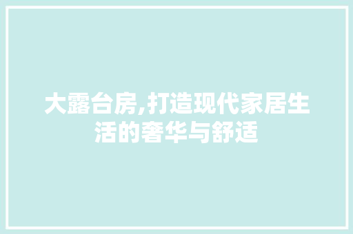 大露台房,打造现代家居生活的奢华与舒适