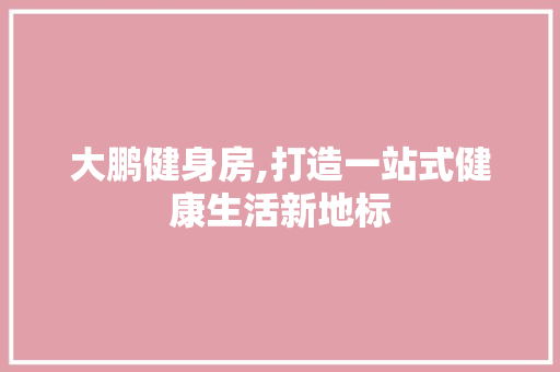 大鹏健身房,打造一站式健康生活新地标