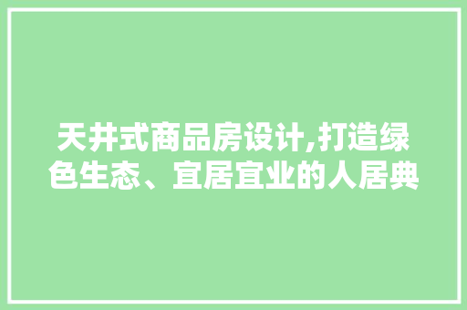天井式商品房设计,打造绿色生态、宜居宜业的人居典范