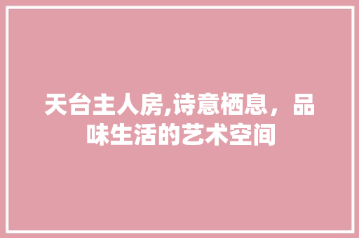 天台主人房,诗意栖息，品味生活的艺术空间