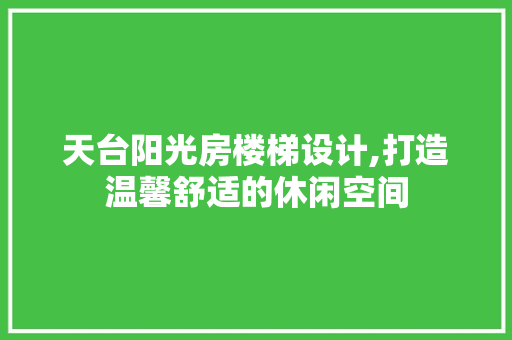 天台阳光房楼梯设计,打造温馨舒适的休闲空间