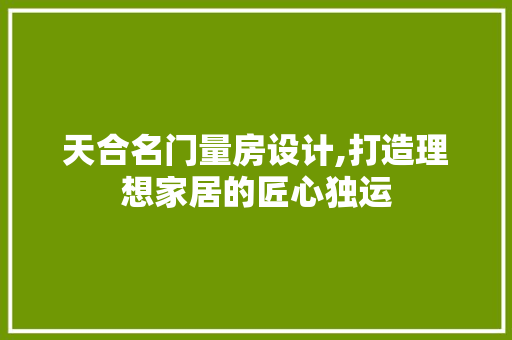 天合名门量房设计,打造理想家居的匠心独运