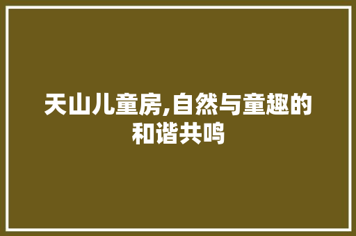 天山儿童房,自然与童趣的和谐共鸣