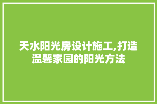 天水阳光房设计施工,打造温馨家园的阳光方法