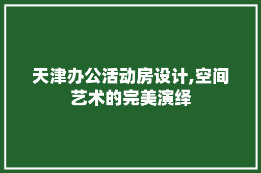 天津办公活动房设计,空间艺术的完美演绎
