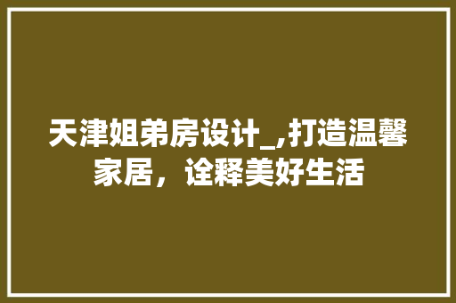 天津姐弟房设计_,打造温馨家居，诠释美好生活