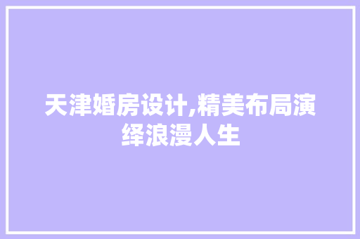 天津婚房设计,精美布局演绎浪漫人生