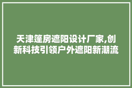 天津篷房遮阳设计厂家,创新科技引领户外遮阳新潮流