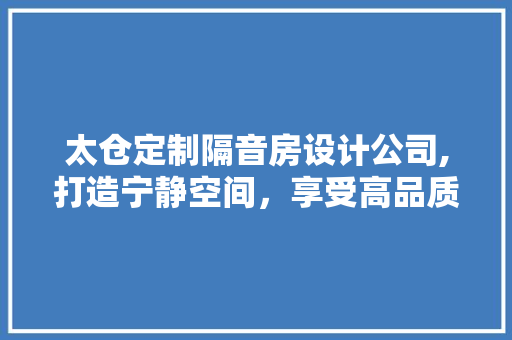 太仓定制隔音房设计公司,打造宁静空间，享受高品质生活