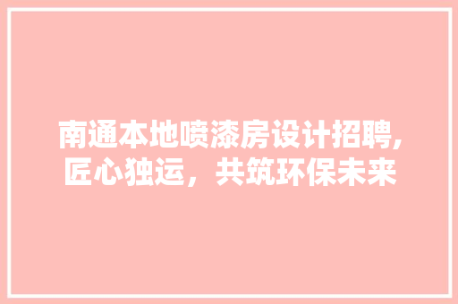 南通本地喷漆房设计招聘,匠心独运，共筑环保未来
