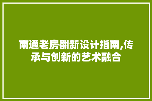 南通老房翻新设计指南,传承与创新的艺术融合