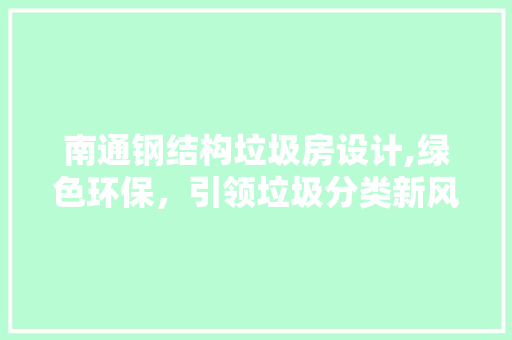 南通钢结构垃圾房设计,绿色环保，引领垃圾分类新风尚