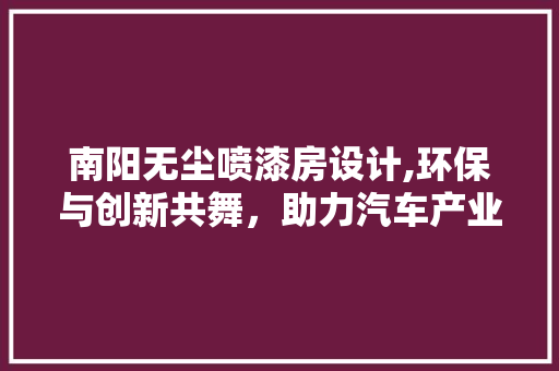 南阳无尘喷漆房设计,环保与创新共舞，助力汽车产业绿色发展