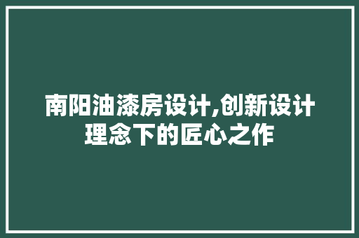 南阳油漆房设计,创新设计理念下的匠心之作