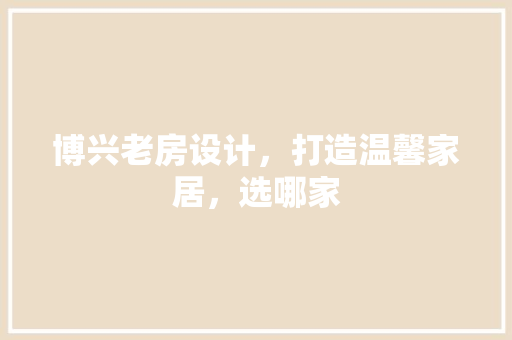 博兴老房设计，打造温馨家居，选哪家