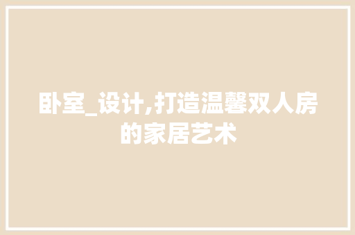 卧室_设计,打造温馨双人房的家居艺术