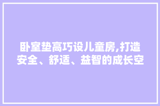 卧室垫高巧设儿童房,打造安全、舒适、益智的成长空间