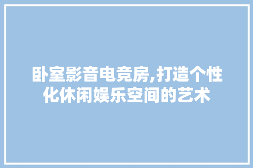 卧室影音电竞房,打造个性化休闲娱乐空间的艺术