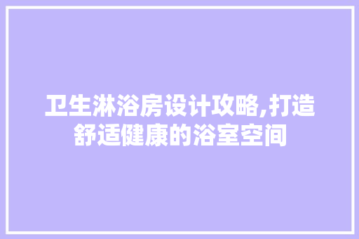 卫生淋浴房设计攻略,打造舒适健康的浴室空间