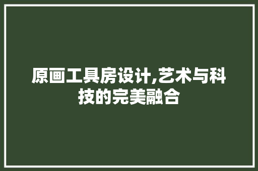 原画工具房设计,艺术与科技的完美融合