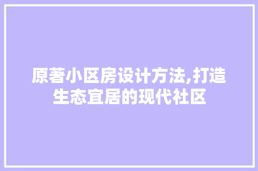 原著小区房设计方法,打造生态宜居的现代社区