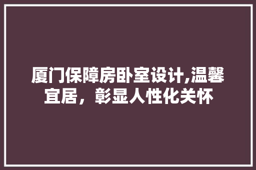 厦门保障房卧室设计,温馨宜居，彰显人性化关怀